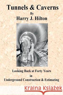 Tunnels & Caverns: Looking Back at Forty Years in Underground Construction & Estimating Harry Hilton 9781499036466 Xlibris Corporation