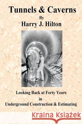 Tunnels & Caverns: Looking Back at Forty Years in Underground Construction & Estimating Harry Hilton 9781499036466