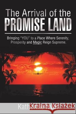 The Arrival of the Promise Land: Bringing You to a Place Where Serenity, Prosperity and Magic Reign Supreme. Irvin, Katherine 9781499036480 Xlibris Corporation