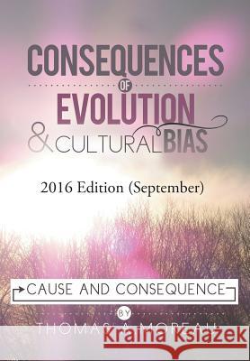 Consequences of Evolution and Cultural Bias: Cause and Consequence Thomas a. Moreau 9781499037944 Xlibris Corporation