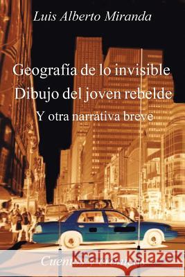 Geografia de Lo Invisible Dibujo del Joven Rebelde: Otra Otra Narrativa Breve, Cuentos y Cronicas Luis Alberto Miranda 9781499039221