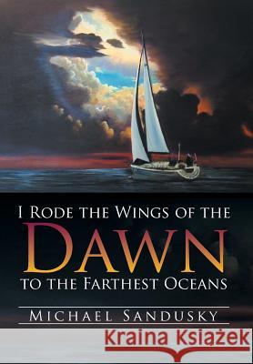 I Rode the Wings of the Dawn to the Farthest Oceans Michael Sandusky 9781499040531 Xlibris Corporation