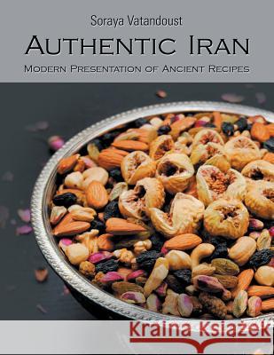 Authentic Iran: Modern Presentation of Ancient Recipes Soraya Vatandoust 9781499040609 Xlibris Corporation