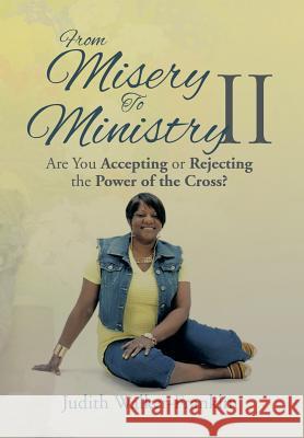 From Misery to Ministry II: Are You Accepting or Rejecting the Power of the Cross? Judith Walker-Franklin 9781499041439