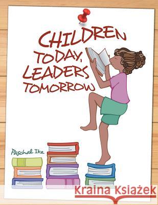 Children Today, Leaders Tomorrow Paschal Ike 9781499041484