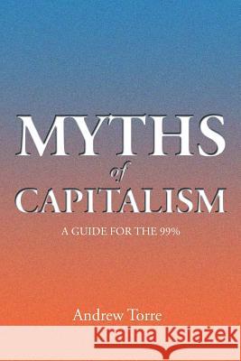 Myths of Capitalism: A Guide for the 99% Andrew Torre 9781499041514