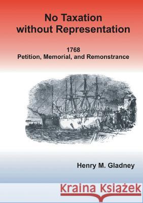 No Taxation Without Representation: 1768 Petition, Memorial, and Remonstrance Henry M. Gladney 9781499042108