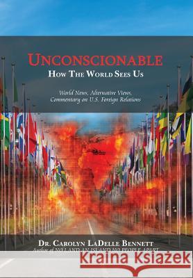 Unconscionable: How The World Sees Us: World News, Alternative Views, Commentary on U.S. Foreign Relations Bennett, Carolyn Ladelle 9781499043143 Xlibris Corporation