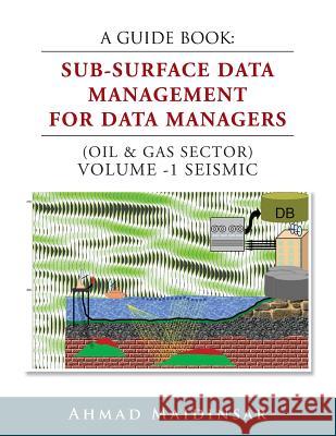 A Guide Book: Sub-Surface Data Management for Data Managers (Oil & Gas Sector) Volume -1 Seismic Ahmad Maidinsar 9781499044010 Xlibris Corporation