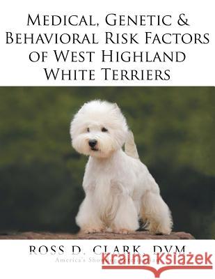 Medical, Genetic & Behavioral Risk Factors of West Highland White Terriers DVM Ross D. Clark 9781499044362 Xlibris Corporation