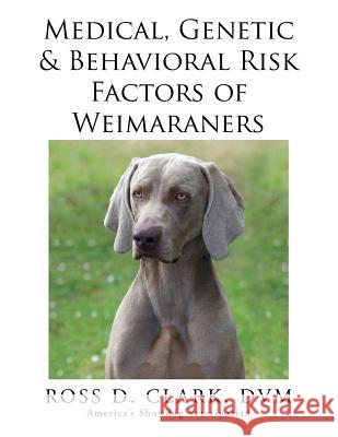 Medical, Genetic & Behavioral Risk Factors of Weimaraners DVM Ross D. Clark 9781499044447 Xlibris Corporation