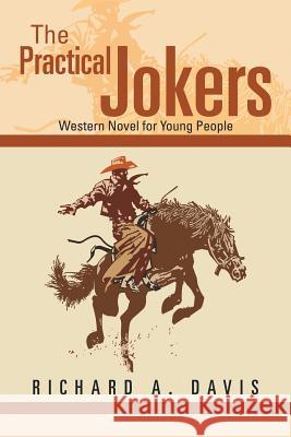 The Practical Jokers: Western Novel for Young People Richard a. Davis 9781499044911 Xlibris Corporation
