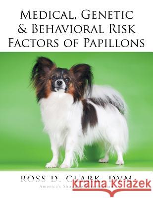 Medical, Genetic & Behavioral Risk Factors of Papillons DVM Ross D. Clark 9781499044980 Xlibris Corporation