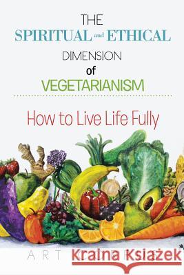 The Spiritual and Ethical Dimension of Vegetarianism: How to Live Life Fully Art Corpus 9781499045260 Xlibris Corporation