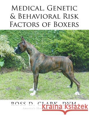 Medical, Genetic & Behavioral Risk Factors of Boxers DVM Ross D. Clark 9781499045444 Xlibris Corporation