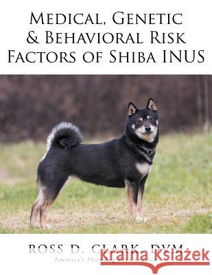 Medical, Genetic & Behavioral Risk Factors of Shiba Inus DVM Ross D. Clark 9781499045918 Xlibris Corporation