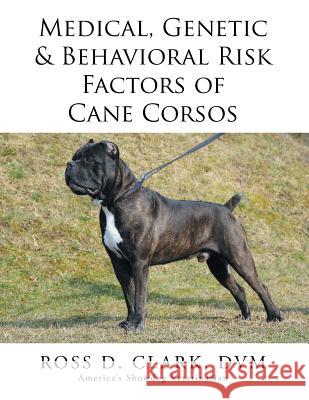 Medical, Genetic & Behavioral Risk Factors of Cane Corsos DVM Ross D. Clark 9781499046014 Xlibris Corporation