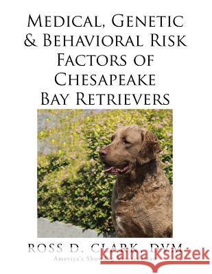 Medical, Genetic & Behavioral Risk Factors of Chesapeake Bay Retrievers DVM Ross D. Clark 9781499046052 Xlibris Corporation