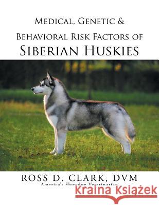 Medical, Genetic & Behavioral Risk Factors of Siberian Huskies DVM Ross D. Clark 9781499046342 Xlibris Corporation