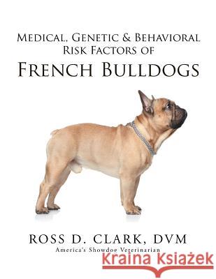 Medical, Genetic & Behavioral Risk Factors of French Bulldogs DVM Ross D. Clark 9781499046359 Xlibris Corporation