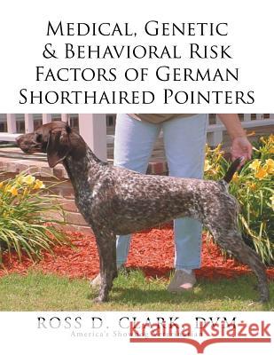 Medical, Genetic & Behavioral Risk Factors of German Shorthaired Pointers DVM Ross D. Clark 9781499046366 Xlibris Corporation