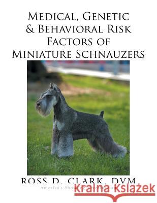 Medical, Genetic & Behavioral Risk Factors of Miniature Schnauzers DVM Ross D. Clark 9781499046861 Xlibris Corporation