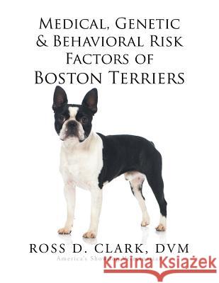 Medical, Genetic & Behavioral Risk Factors of Boston Terriers DVM Ross D. Clark 9781499046908 Xlibris Corporation