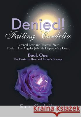 Denied! Failing Cordelia: Parental Love and Parental-State Theft in Los Angeles Juvenile Dependency Court: Book One: The Cankered Rose and Esthe Simon Cambridge 9781499046922 Xlibris Corporation