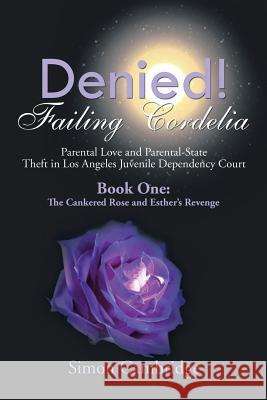 Denied! Failing Cordelia: Parental Love and Parental-State Theft in Los Angeles Juvenile Dependency Court: Book One: The Cankered Rose and Esthe Simon Cambridge 9781499046939 Xlibris Corporation