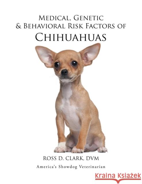 Medical, Genetic & Behavioral Risk Factors of Chihuahuas DVM Ross D. Clark 9781499047028 Xlibris Corporation