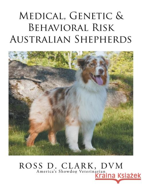 Medical, Genetic & Behavioral Risk Factors of Australian Shepherds DVM Ross D. Clark 9781499047035 Xlibris Corporation