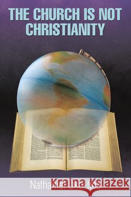 The Church Is Not Christianity Nathaniel Uko-Ima 9781499047240 Xlibris Corporation