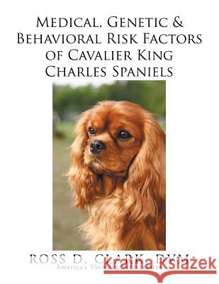 Medical, Genetic & Behavioral Risk Factors of Cavalier King Charles Spaniels DVM Ross D. Clark 9781499047271 Xlibris Corporation