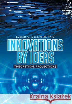 Innovations by Ideas: Theoretical Projections Everett C. Border 9781499047585 Xlibris Corporation