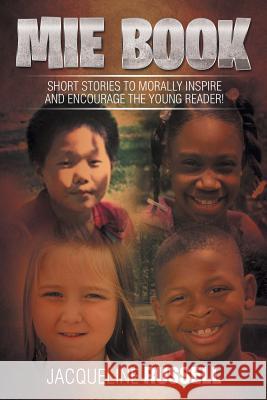 Mie Book: Short Stories to Morally Inspire and Encourage the Young Reader! Jacqueline Russell 9781499047615 Xlibris Corporation