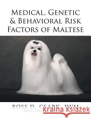 Medical, Genetic & Behavioral Risk Factors of Maltese DVM Ross D. Clark 9781499047769 Xlibris Corporation