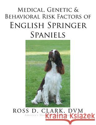 Medical, Genetic & Behavioral Risk Factors of English Springer Spaniels DVM Ross D. Clark 9781499048315 Xlibris Corporation