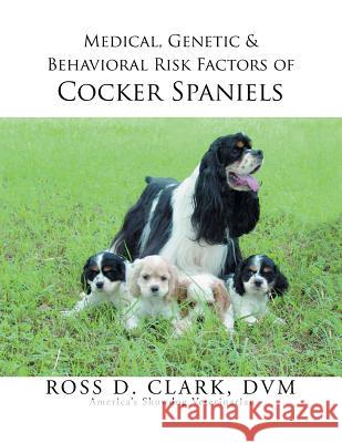 Medical, Genetic & Behavioral Risk Factors of Cocker Spaniels DVM Ross D. Clark 9781499048421 Xlibris Corporation