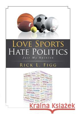 Love Sports Hate Politics: Just My Opinion Rick L. Figg 9781499048902