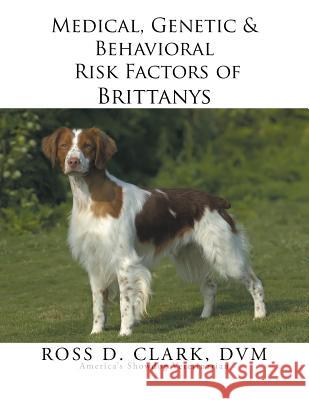 Medical, Genetic & Behavioral Risk Factors of Brittanys DVM Ross D. Clark 9781499049503 Xlibris Corporation