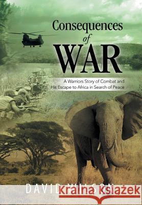 Consequences of War: A Warriors Story of Combat and His Escape to Africa in Search of Peace David Wilson 9781499050486 Xlibris Corporation
