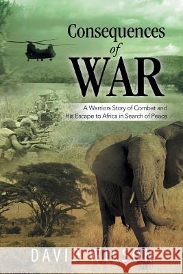 Consequences of War: A Warriors Story of Combat and His Escape to Africa in Search of Peace David Wilson 9781499050493 Xlibris Corporation