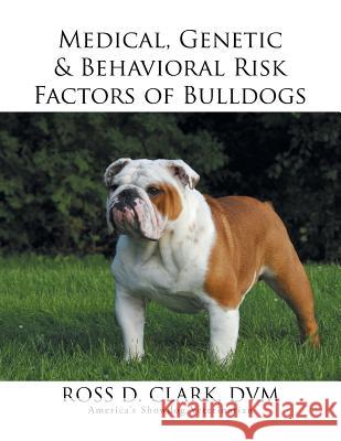 Medical, Genetic & Behavioral Risk Factors of Bulldogs DVM Ross D. Clark 9781499051162 Xlibris Corporation