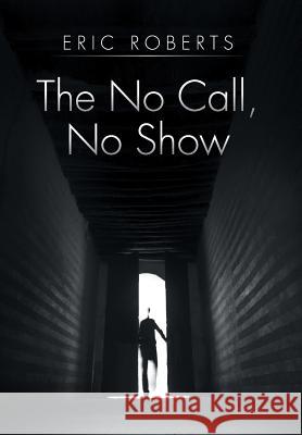 The No Call, No Show Eric Roberts 9781499053524 Xlibris Corporation