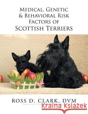 Medical, Genetic & Behavioral Risk Factors of Scottish Terriers DVM Ross D. Clark 9781499053722 Xlibris Corporation