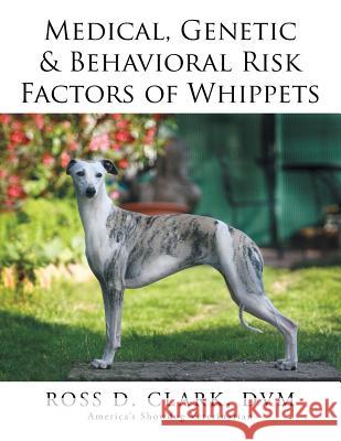 Medical, Genetic & Behavioral Risk Factors of Whippets DVM Ross D. Clark 9781499054385 Xlibris Corporation