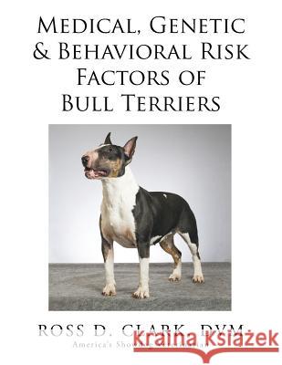 Medical, Genetic & Behavioral Risk Factors of Bull Terriers DVM Ross D. Clark 9781499054767 Xlibris Corporation