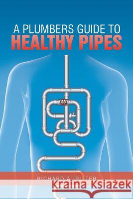 A Plumbers Guide to Healthy Pipes Richard A. Ritter 9781499054866 Xlibris Corporation