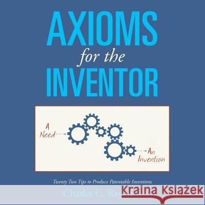 Axioms for the Inventor: Twenty Two Tips to Produce Patentable Inventions Charles C. Rayburn 9781499055269 Xlibris Corporation