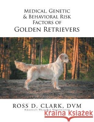 Medical, Genetic & Behavioral Risk Factors of Golden Retrievers DVM Ross D. Clark 9781499055832 Xlibris Corporation